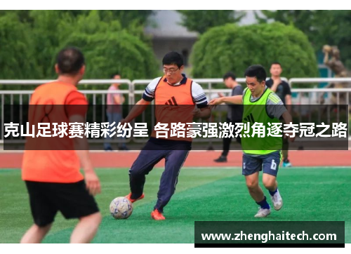 克山足球赛精彩纷呈 各路豪强激烈角逐夺冠之路