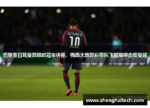 巴黎圣日耳曼晋级欧冠半决赛，梅西大放异彩带队飞越障碍击败曼城