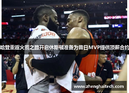 哈登重返火箭之路开启休斯顿准备为昔日MVP提供顶薪合约