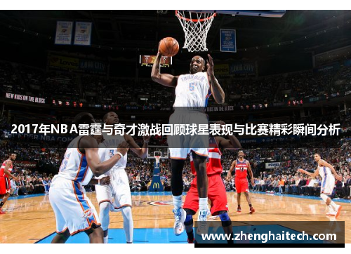 2017年NBA雷霆与奇才激战回顾球星表现与比赛精彩瞬间分析