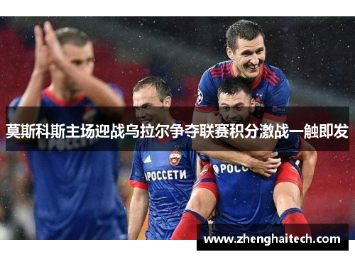 莫斯科斯主场迎战乌拉尔争夺联赛积分激战一触即发