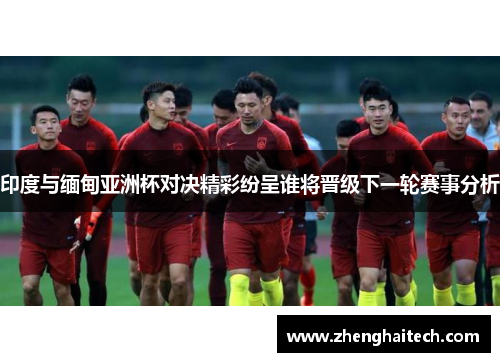 印度与缅甸亚洲杯对决精彩纷呈谁将晋级下一轮赛事分析