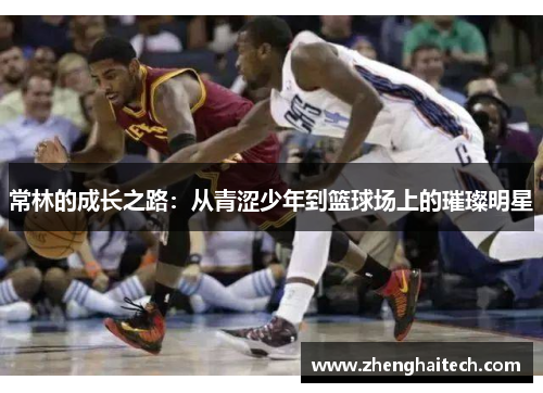 常林的成长之路：从青涩少年到篮球场上的璀璨明星